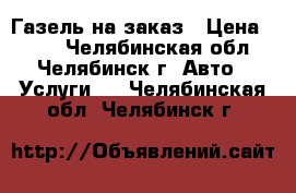 Газель на заказ › Цена ­ 300 - Челябинская обл., Челябинск г. Авто » Услуги   . Челябинская обл.,Челябинск г.